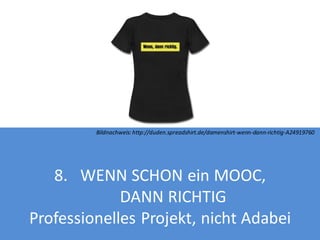 Bildnachweis: http://duden.spreadshirt.de/damenshirt-wenn-dann-richtig-A24919760

8. WENN SCHON ein MOOC,
DANN RICHTIG
Professionelles Projekt, nicht Adabei

 