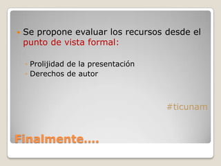 Finalmente….
 Se propone evaluar los recursos desde el
punto de vista formal:
◦ Prolijidad de la presentación
◦ Derechos de autor
#ticunam
 