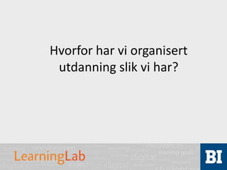 Hvorfor har vi organisert
utdanning slik vi har?
 