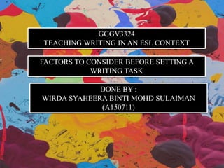 GGGV3324
TEACHING WRITING IN AN ESL CONTEXT
FACTORS TO CONSIDER BEFORE SETTING A
WRITING TASK
DONE BY :
WIRDA SYAHEERA BINTI MOHD SULAIMAN
(A150711)
 