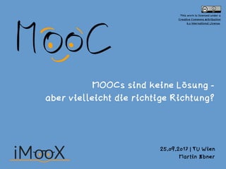MOOCs sind keine Lösung -  
aber vielleicht die richtige Richtung?
25.09.2017 | TU Wien
Martin Ebner
This work is licensed under a  
Creative Commons Attribution  
4.0 International License.
 