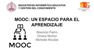 MOOC: UN ESPACIO PARA EL 
APRENDIZAJE 
Mauricio Fierro 
Oriana Muñoz 
Michelle Nicolas 
 