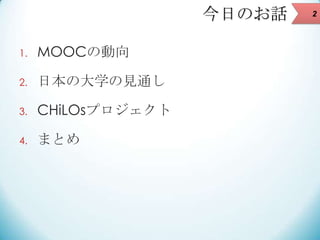 今日のお話
1.

MOOCの動向

2.

日本の大学の見通し

3.

CHiLOsプロジェクト

4.

まとめ

2

 