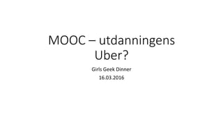 MOOC – utdanningens
Uber?
Girls Geek Dinner
16.03.2016
 