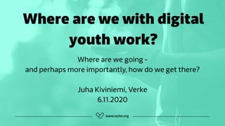 Where are we with digital
youth work?
Where are we going -
and perhaps more importantly, how do we get there?
Juha Kiviniemi, Verke
6.11.2020
 