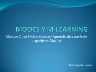 Massive Open Online Course y Aprendizaje a través de
              dispositivos Móviles




                                        Jaime Aparicio Gómez
 