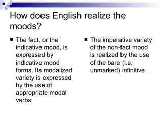 How does English realize the moods?  The fact, or the indicative mood, is expressed by indicative mood forms. Its modalized variety is expressed by the use of appropriate modal verbs.  The imperative variety of the non-fact mood is realized by the use of the bare (i.e. unmarked) infinitive.  