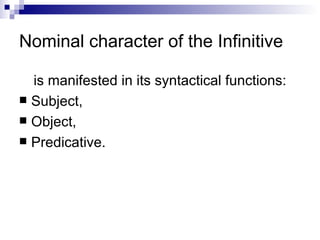 Nominal character of the Infinitive is manifested in its syntactical functions: Subject,  Object,  Predicative.  