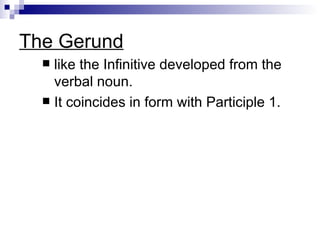 The Gerund like the Infinitive developed from the verbal noun.  It coincides in form with Participle 1.   