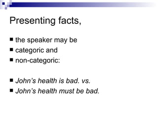 Presenting facts, the speaker may be  categoric and  non-categoric: John’s health is bad. vs. John’s health must be bad. 