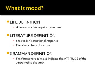  LIFE DEFINITION
▪ How you are feeling at a given time
LITERATURE DEFINITION
▪ The reader’s emotional response
▪ The atmosphere of a story
GRAMMAR DEFINITION
▪ The form a verb takes to indicate the ATTITUDE of the
person using the verb.