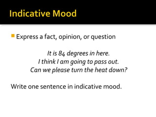  Express a fact, opinion, or question
It is 84 degrees in here.
I think I am going to pass out.
Can we please turn the heat down?
Write one sentence in indicative mood.