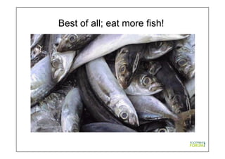 Best of all; eat more fish!
 