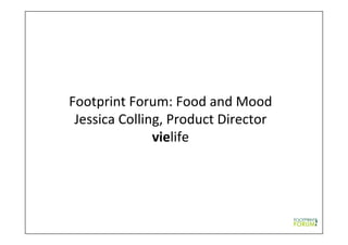 Footprint	
  Forum:	
  Food	
  and	
  Mood	
  
Jessica	
  Colling,	
  Product	
  Director	
  
vielife	
  
 