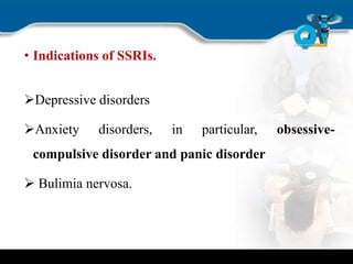 • Indications of SSRIs.
Depressive disorders
Anxiety disorders, in particular, obsessive-
compulsive disorder and panic disorder
 Bulimia nervosa.
 