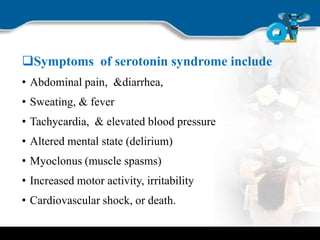 Symptoms of serotonin syndrome include
• Abdominal pain, &diarrhea,
• Sweating, & fever
• Tachycardia, & elevated blood pressure
• Altered mental state (delirium)
• Myoclonus (muscle spasms)
• Increased motor activity, irritability
• Cardiovascular shock, or death.
 