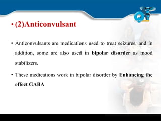 • (2)Anticonvulsant
• Anticonvulsants are medications used to treat seizures, and in
addition, some are also used in bipolar disorder as mood
stabilizers.
• These medications work in bipolar disorder by Enhancing the
effect GABA
 