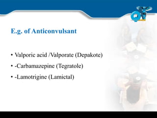E.g. of Anticonvulsant
• Valporic acid /Valporate (Depakote)
• -Carbamazepine (Tegratole)
• -Lamotrigine (Lamictal)
 