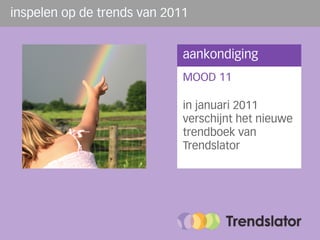 inspelen op de trends van 2011


                             aankondiging
                             MOOD 11

                             in januari 2011
                             verschijnt het nieuwe
                             trendboek van
                             Trendslator
 