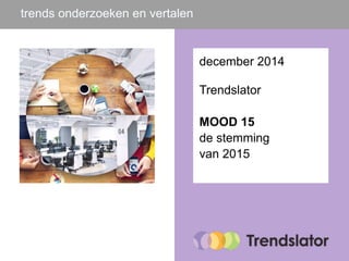 trends onderzoeken en vertalen 
december 2014 
Trendslator 
MOOD 15 
de stemming 
van 2015 
 