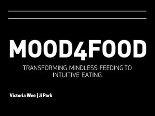 MOOD4FOOD
TRANSFORMING MINDLESS FEEDING TO
INTUITIVE EATING
Victoria Wee | Ji Park
 