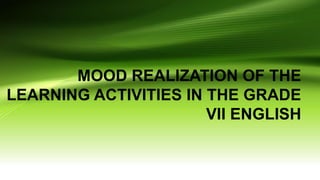 MOOD REALIZATION OF THE
LEARNING ACTIVITIES IN THE GRADE
VII ENGLISH
 