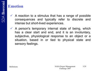 Emotion

   A reaction to a stimulus that has a range of possible
    consequences and typically refer to discrete and
  ...