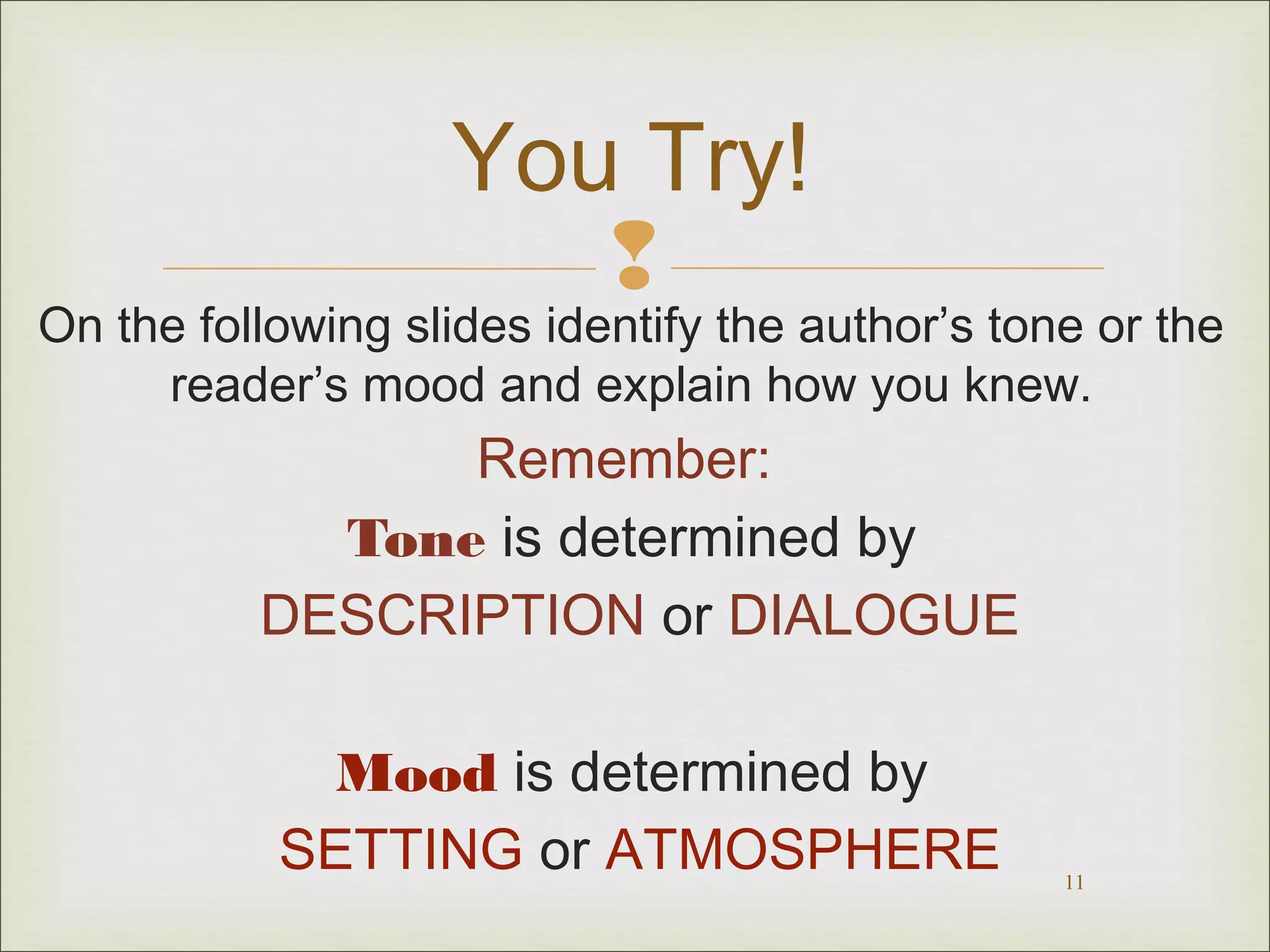You Try!


On the following slides identify the author’s tone or the
reader’s mood and explain how you knew.

Remember:
Tone is determined by
DESCRIPTION or DIALOGUE
Mood is determined by
SETTING or ATMOSPHERE

11

 