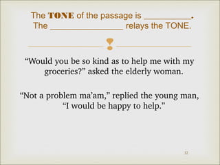 The TONE of the passage is ___________.
The _________________ relays the TONE.


“Would you be so kind as to help me with my 
groceries?” asked the elderly woman.
“Not a problem ma’am,” replied the young man, 
“I would be happy to help.”

32

 