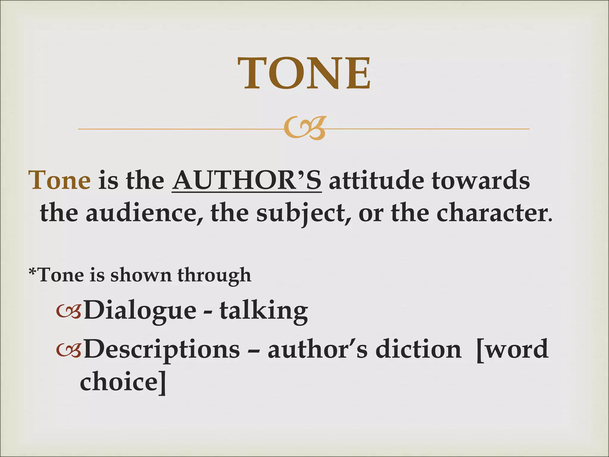 
Tone is the AUTHOR’S attitude towards
the audience, the subject, or the character.
*Tone is shown through
Dialogue - talking
Descriptions – author’s diction [word
choice]
TONE
 