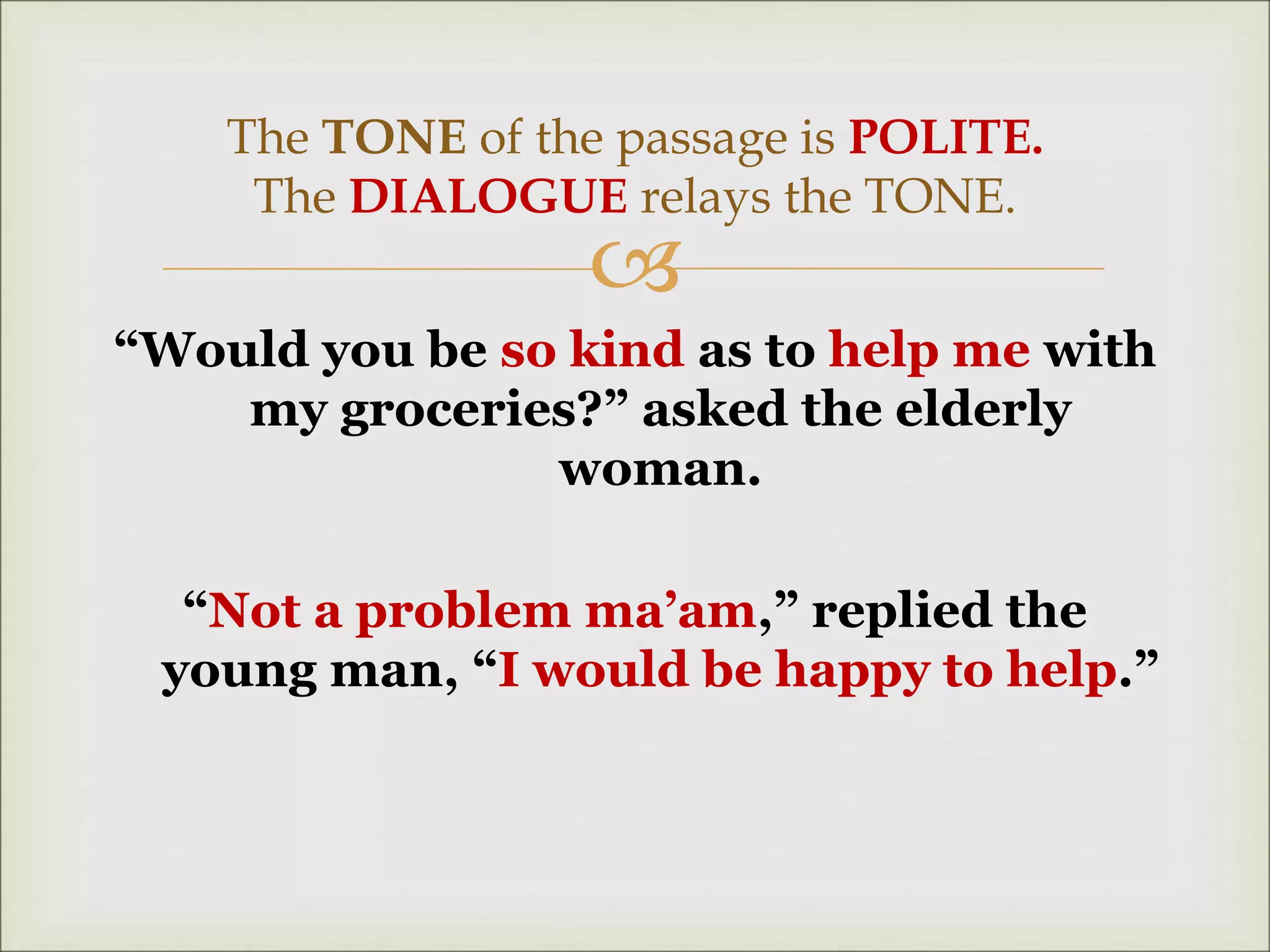 
“Would you be so kind as to help me with
my groceries?” asked the elderly
woman.
“Not a problem ma’am,” replied the
young man, “I would be happy to help.”
The TONE of the passage is POLITE.
The DIALOGUE relays the TONE.
 