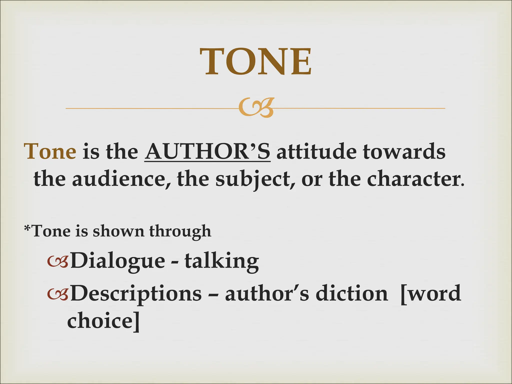 
Tone is the AUTHOR’S attitude towards
the audience, the subject, or the character.
*Tone is shown through
Dialogue - talking
Descriptions – author’s diction [word
choice]
TONE
 