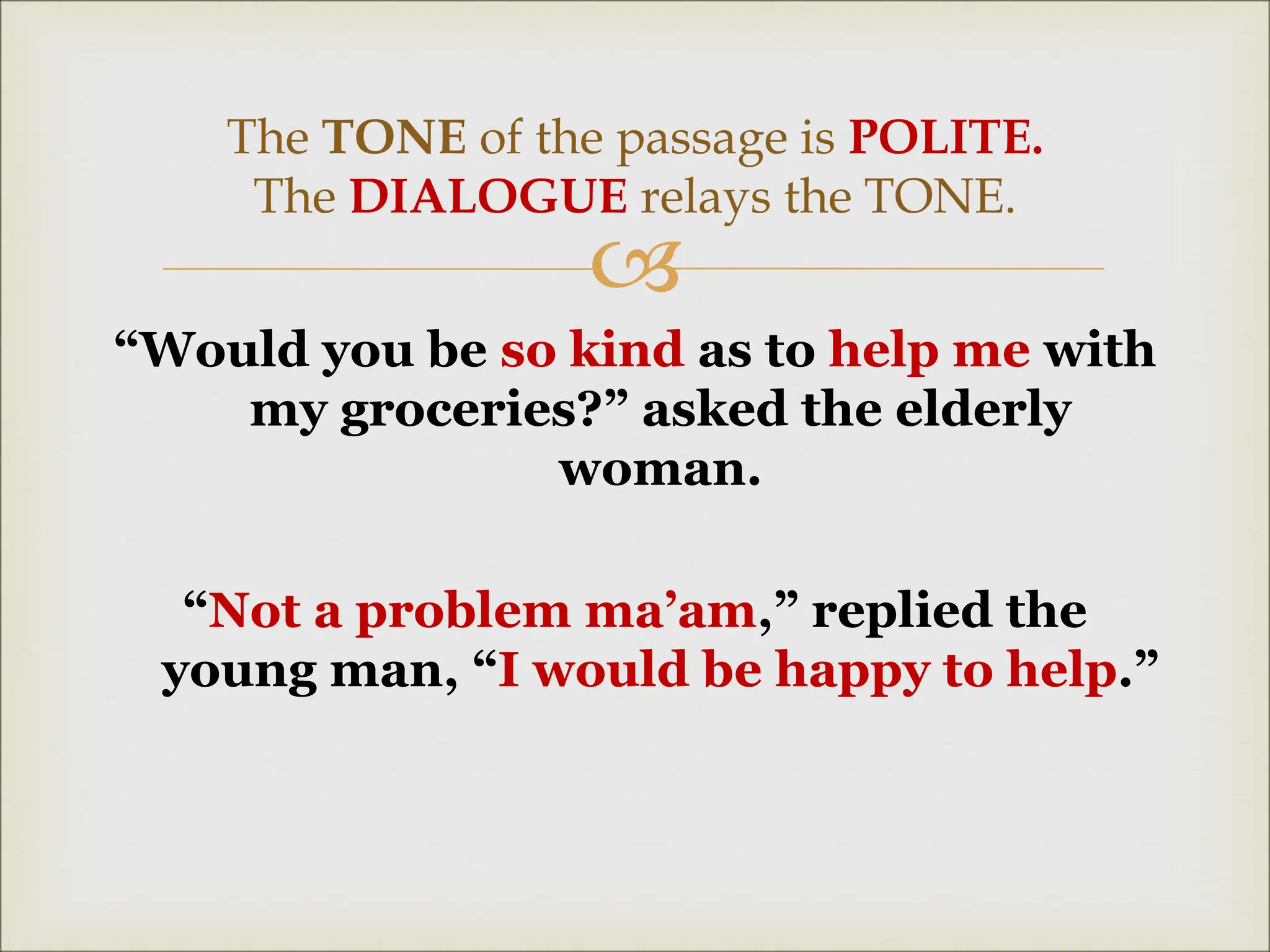 
“Would you be so kind as to help me with
my groceries?” asked the elderly
woman.
“Not a problem ma’am,” replied the
young man, “I would be happy to help.”
The TONE of the passage is POLITE.
The DIALOGUE relays the TONE.
 