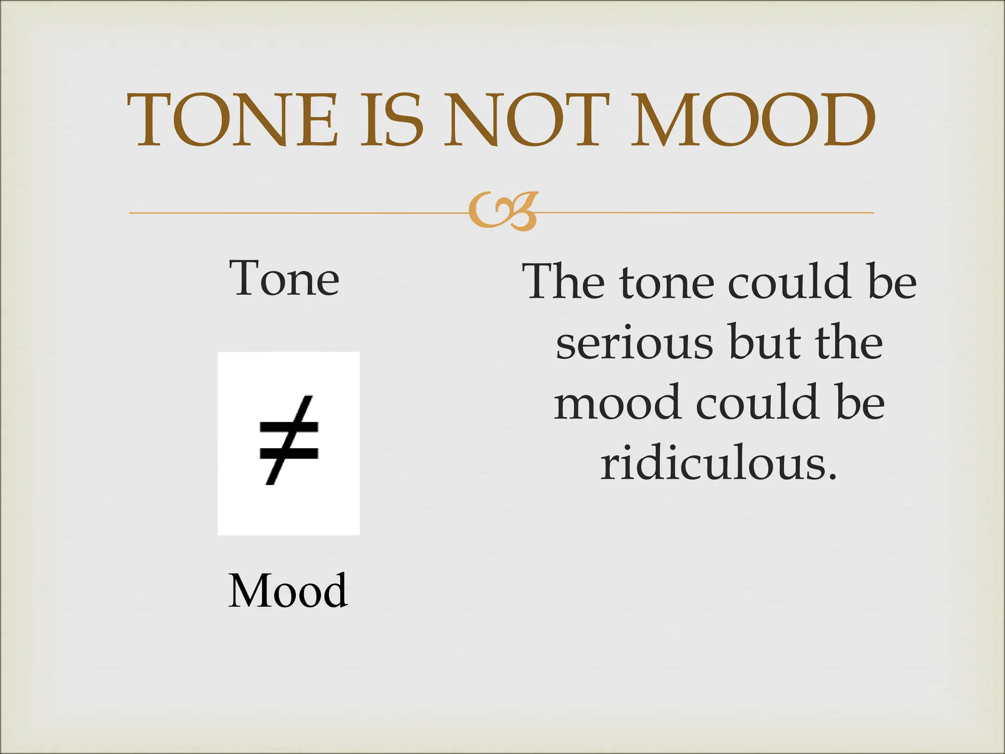 
TONE IS NOT MOOD
Tone The tone could be
serious but the
mood could be
ridiculous.
Mood
 