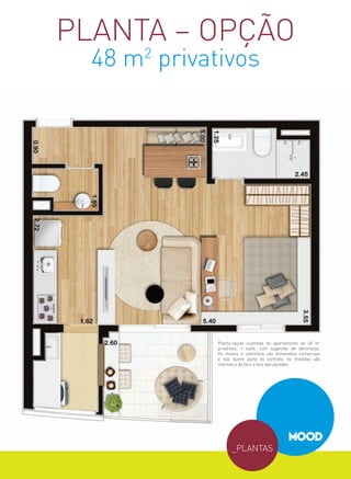 planta – opção
  48 m2 privativos




              planta-opção ilustrada do apartamento de 48 m2
              privativos, 1 suíte, com sugestão de decoração.
              os móveis e utensílios são dimensões comerciais
              e não fazem parte do contrato. as medidas são
              internas e de face a face das paredes.




                    _plantaS
 