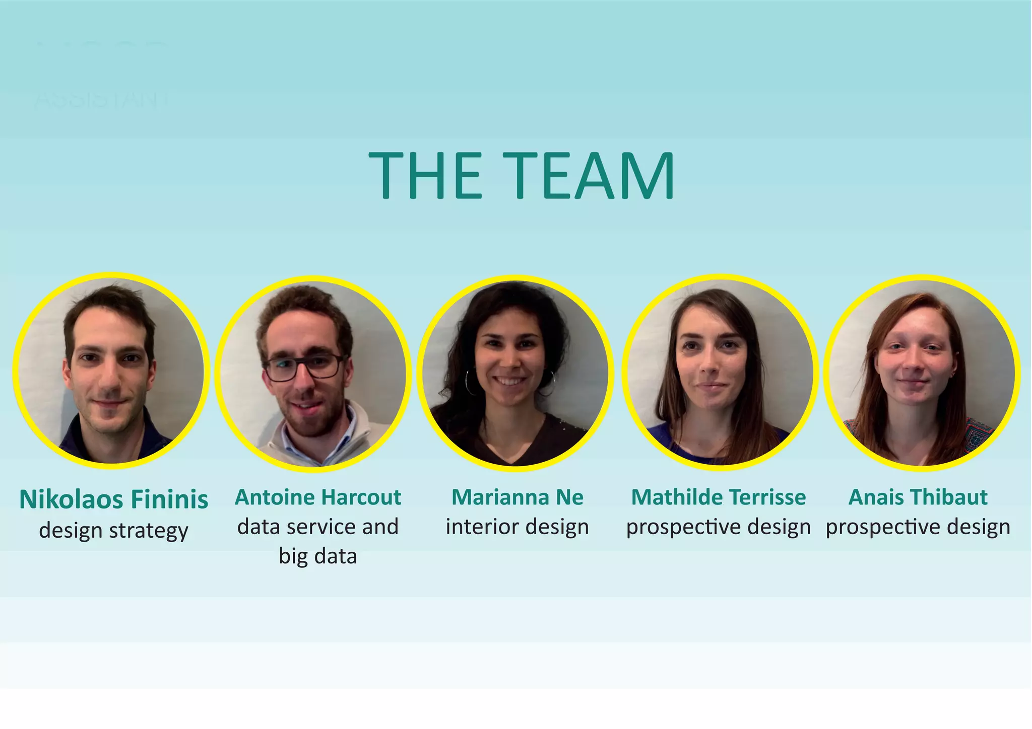 MOOD
ASSISTANT
THE TEAM
Marianna Ne
interior design
Mathilde TerrisseNikolaos Fininis
design strategy
Anais ThibautAntoine Harcout
big data
 