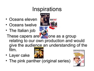 Inspirations Oceans eleven Oceans twelve The Italian job These capers are all done as a group relating to our own production and would give the audience an understanding of the film. Layer cake The pink panther (original series)  