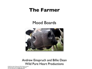 The Farmer

                                                            Mood Boards




                                      Andrew Einspruch and Billie Dean
                                        Wild Pure Heart Productions
© Wild Pure Heart Productions 2012. All rights reserved.
Individual photos remain copyright their originators.
For more information, visit wildpureheart.com
 