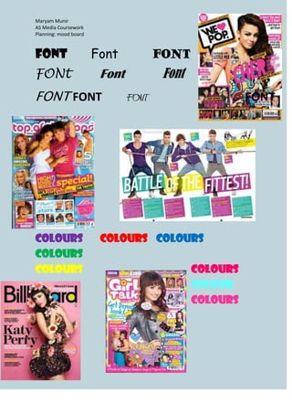 Maryam Munir
AS Media Coursework
Planning: mood board



Font                   Font           FONT
FONt                    Font           Font
FONT FONT                      FONT                     FONT




Colours                 Colours Colours
Colours
Colours                                       Colours
                                              Colour
                                              Colours
 