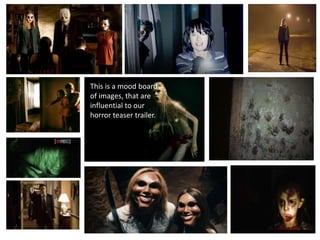 This is a mood board
of images, that are
influential to our
horror teaser trailer.

 