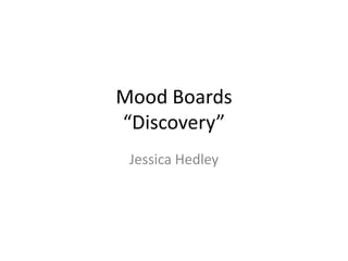 Mood Boards
“Discovery”
Jessica Hedley

 