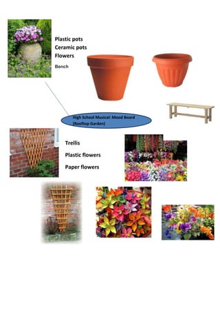 Plastic pots
Ceramic pots
Flowers
Bench
High School Musical: Mood Board
(Rooftop Garden)
Trellis
Plastic flowers
Paper flowers
 