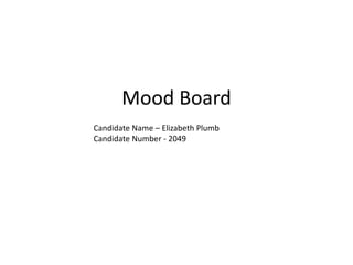 Mood Board 
Candidate Name – Elizabeth Plumb 
Candidate Number - 2049 
 