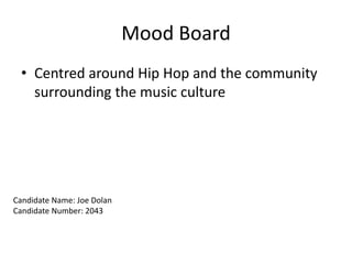 Mood Board
• Centred around Hip Hop and the community
surrounding the music culture
Candidate Name: Joe Dolan
Candidate Number: 2043
 