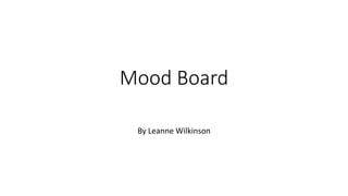 Mood Board
By Leanne Wilkinson
 