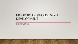MOOD BOARD/HOUSE STYLE
DEVELOPMENT
BY CHRIS WOTTON
 