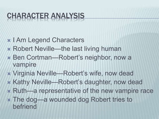 CHARACTER ANALYSIS
 I Am Legend Characters
 Robert Neville—the last living human
 Ben Cortman—Robert’s neighbor, now a
...