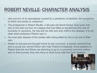 ROBERT NEVILLE- CHARACTER ANALYSIS
 only survivor of an apocalypse caused by a pandemic of bacteria, the symptoms
of whic...
