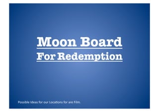 Moon Board
For Redemption
Possible	
  Ideas	
  for	
  our	
  Loca1ons	
  for	
  are	
  Film.	
  
 