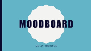 MOODBOARD
M O L LY R O B I N S O N
 